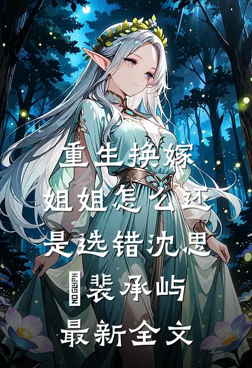 重生换嫁，姐姐怎么还是选错沈思玥裴承屿最新全文