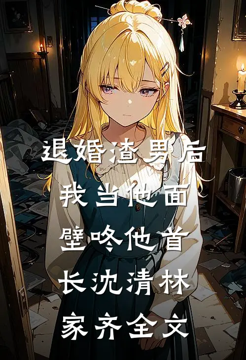 退婚渣男后，我当他面壁咚他首长沈清林家齐全文
