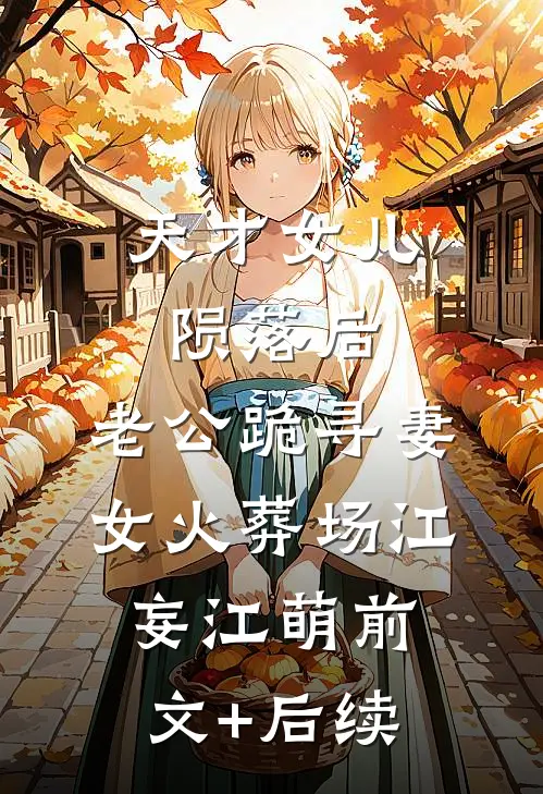 天才女儿陨落后，老公跪寻妻女火葬场江妄江萌前文+后续
