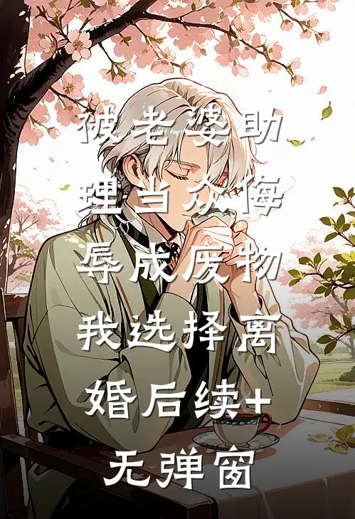 被老婆助理当众侮辱成废物，我选择离婚后续+无弹窗