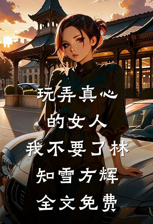 玩弄真心的女人，我不要了林知雪方辉全文免费