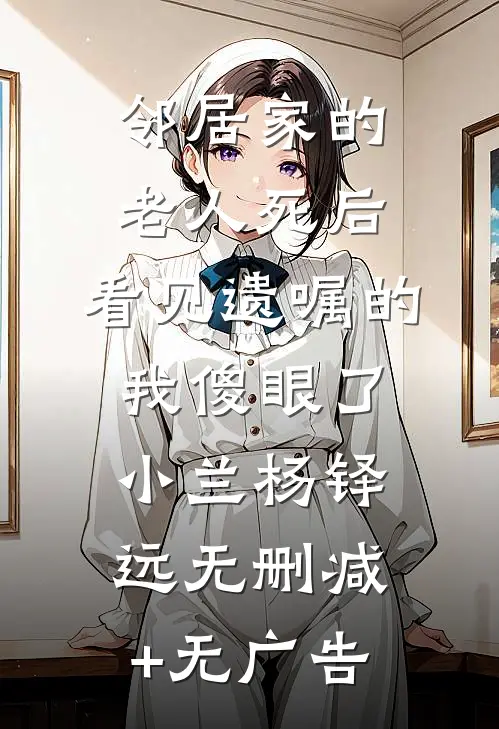 邻居家的老人死后，看见遗嘱的我傻眼了小兰杨铎远无删减+无广告