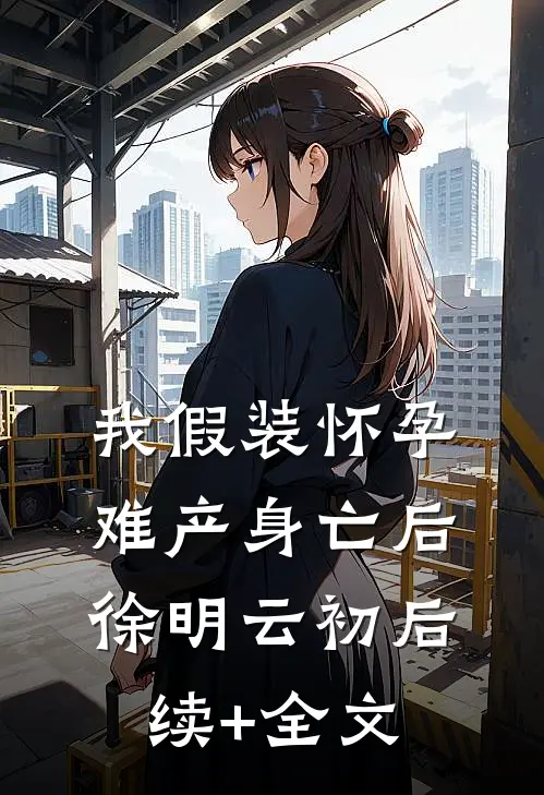 我假装怀孕难产身亡后徐明云初后续+全文