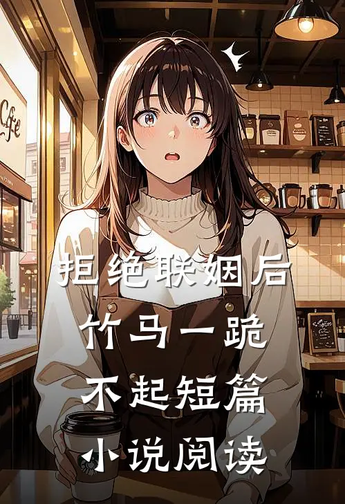 拒绝联姻后竹马一跪不起短篇小说阅读