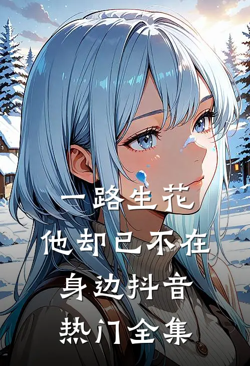 一路生花，他却已不在身边抖音热门 全集