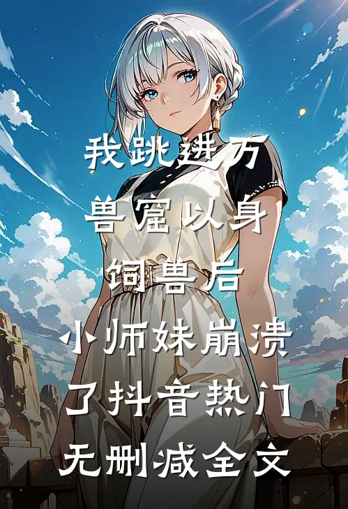 我跳进万兽窟以身饲兽后，小师妹崩溃了抖音热门无删减全文