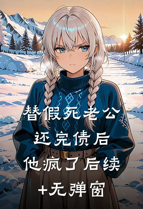 替假死老公还完债后，他疯了后续+无弹窗