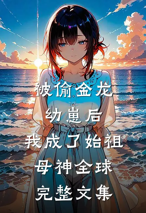 被偷金龙幼崽后，我成了始祖母神全球完整文集