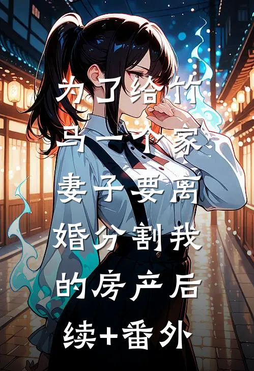 为了给竹马一个家，妻子要离婚分割我的房产后续+番外