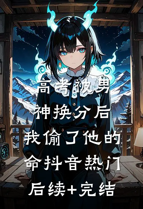 高考被男神换分后，我偷了他的命抖音热门后续+完结