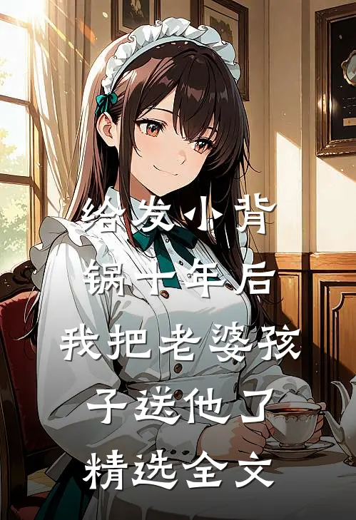 给发小背锅十年后，我把老婆孩子送他了精选全文