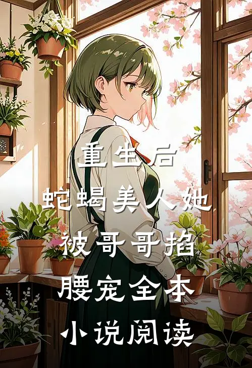 重生后，蛇蝎美人她被哥哥掐腰宠全本小说阅读