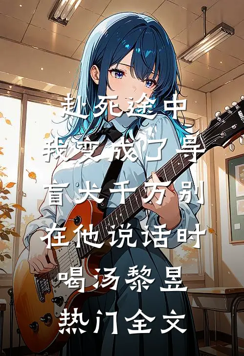 赴死途中，我变成了导盲犬-千万别在他说话时喝汤黎昱热门全文