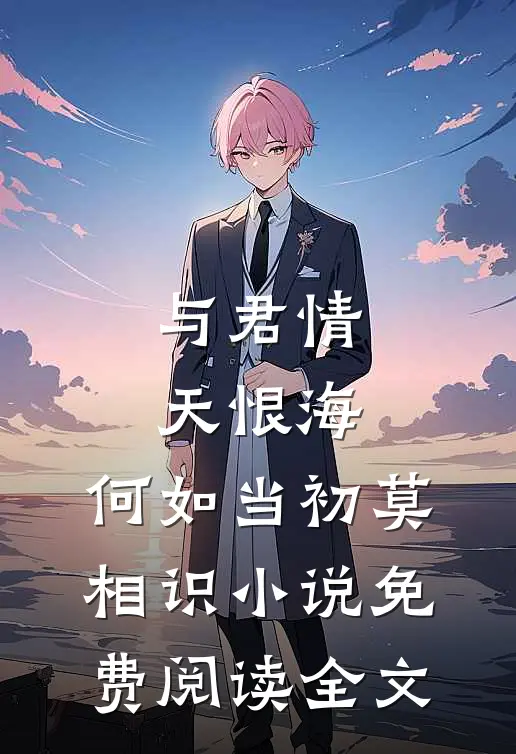 与君情天恨海，何如当初莫相识小说免费阅读全文