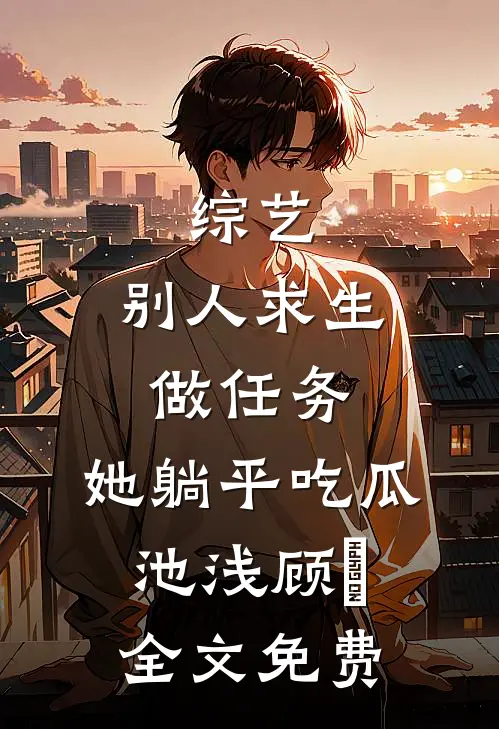 综艺：别人求生做任务，她躺平吃瓜池浅顾婳全文免费