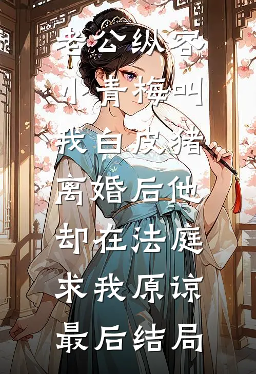 老公纵容小青梅叫我白皮猪，离婚后他却在法庭求我原谅最后结局