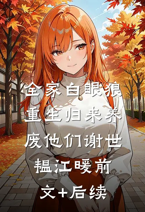 全家白眼狼，重生归来养废他们谢世韫江暖前文+后续