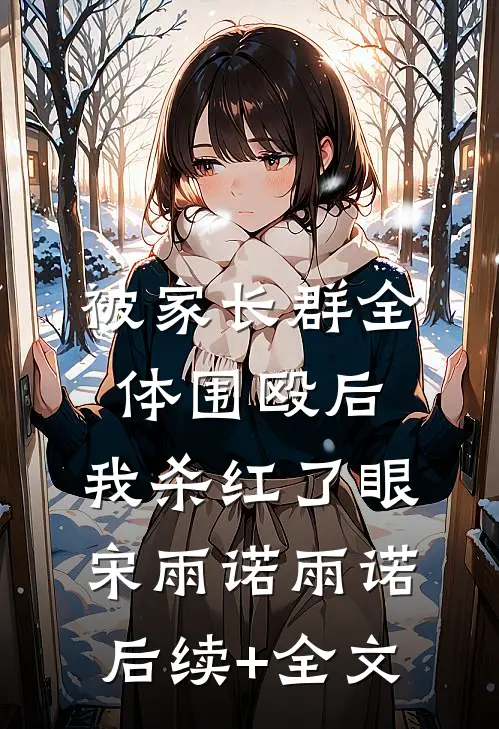 被家长群全体围殴后，我杀红了眼宋雨诺雨诺后续+全文