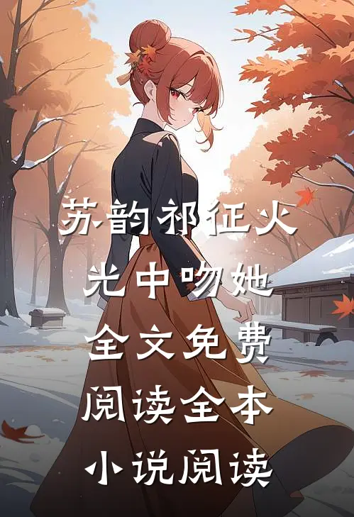苏韵祁征火光中吻她全文免费阅读全本小说阅读