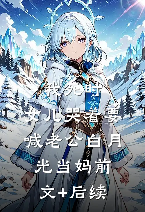 我死时，女儿哭着要喊老公白月光当妈前文+后续