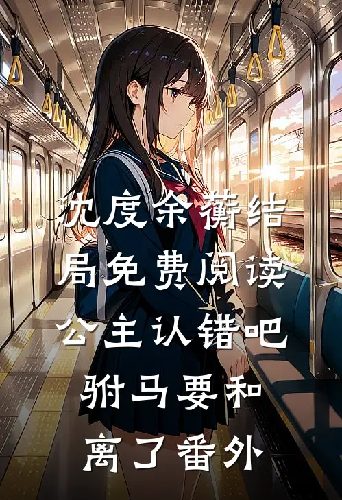 沈度余蘅结局免费阅读公主认错吧，驸马要和离了番外