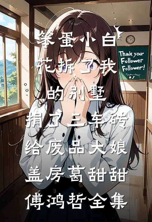 笨蛋小白花拆了我的别墅，捐了三车砖给废品大娘盖房葛甜甜傅鸿哲 全集