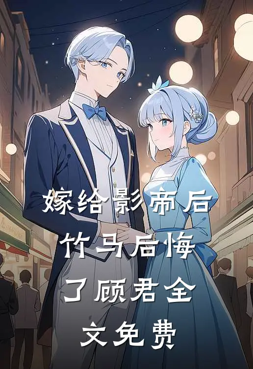 嫁给影帝后，竹马后悔了顾君全文免费