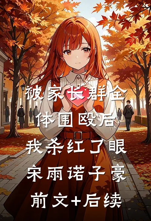 被家长群全体围殴后，我杀红了眼宋雨诺子豪前文+后续
