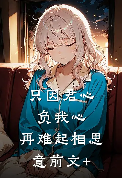 只因君心负我心，再难起相思意前文+