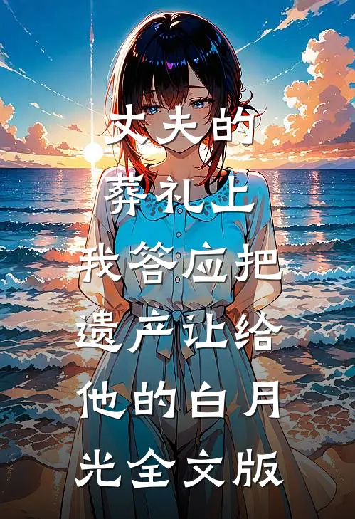 丈夫的葬礼上，我答应把遗产让给他的白月光全文版