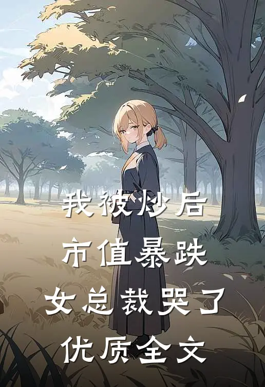 我被炒后，市值暴跌，女总裁哭了优质全文