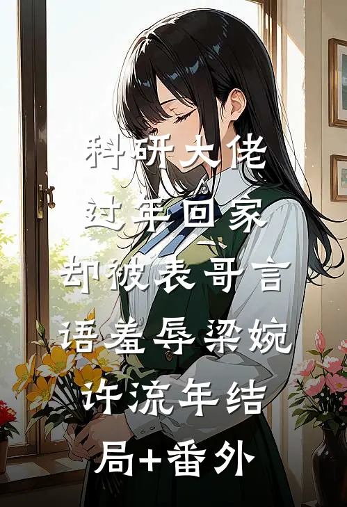 科研大佬过年回家，却被表哥言语羞辱梁婉许流年结局+番外