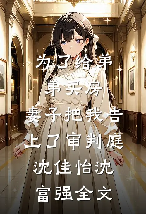 为了给弟弟买房，妻子把我告上了审判庭沈佳怡沈富强全文