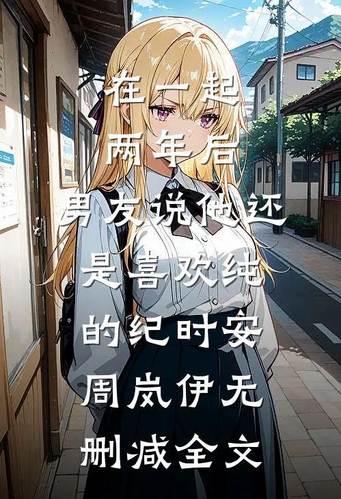 在一起两年后，男友说他还是喜欢纯的纪时安周岚伊无删减全文