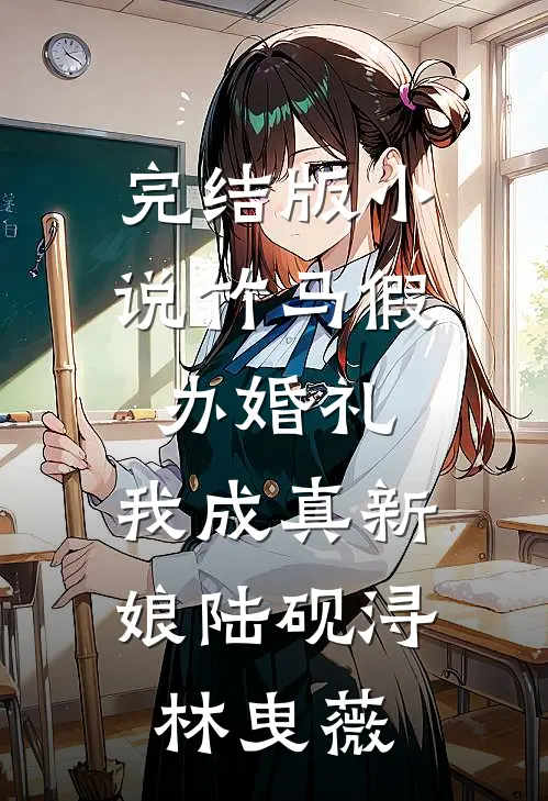 完结版小说竹马假办婚礼，我成真新娘陆砚浔林曳薇
