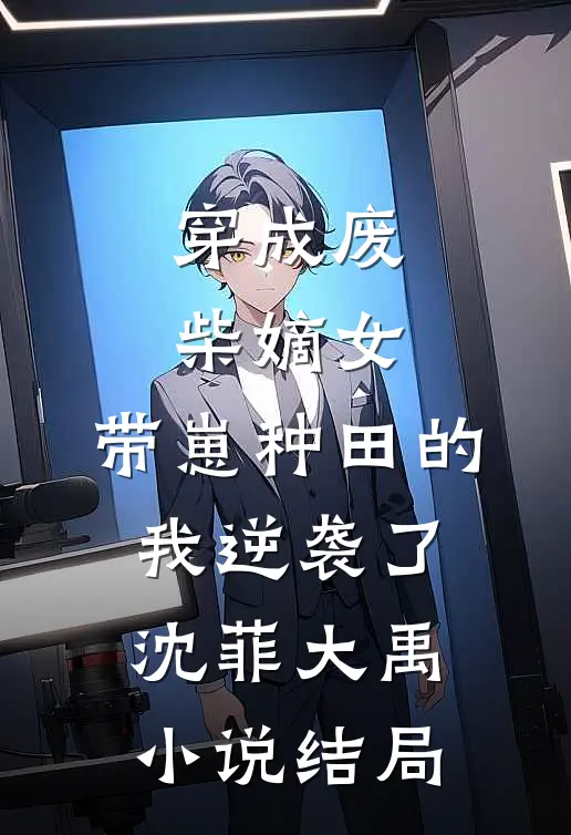 穿成废柴嫡女，带崽种田的我逆袭了沈菲大禹小说结局