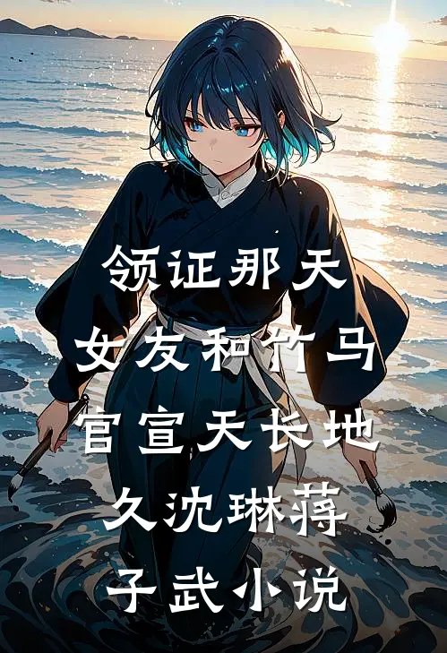 领证那天，女友和竹马官宣天长地久沈琳蒋子武小说