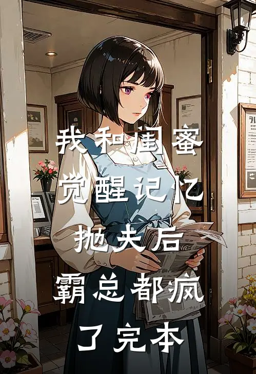 我和闺蜜觉醒记忆抛夫后，霸总都疯了完本