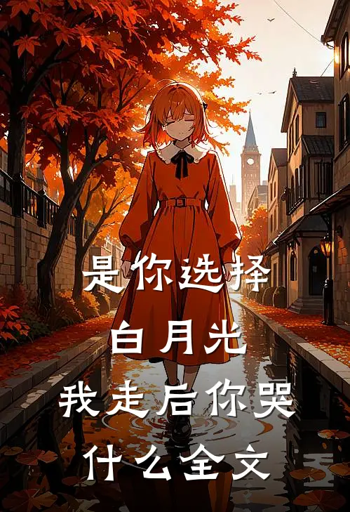 是你选择白月光，我走后你哭什么全文