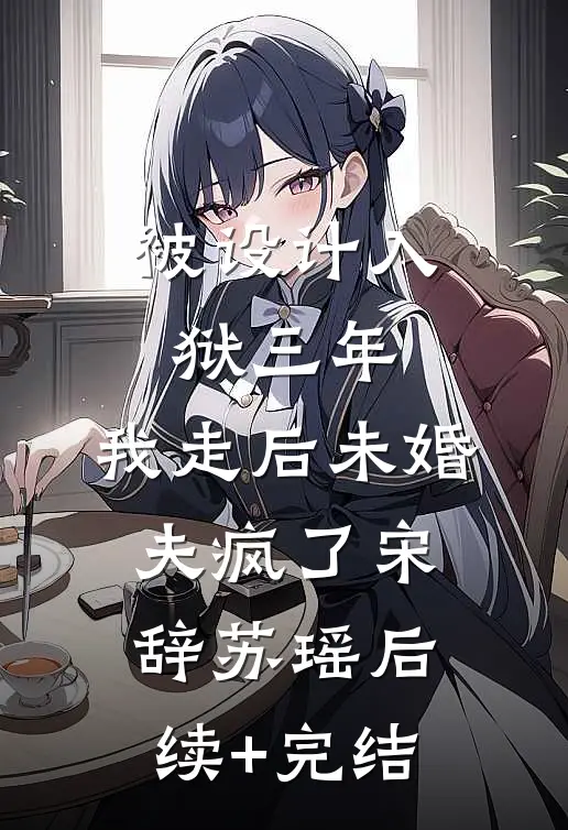 被设计入狱三年，我走后未婚夫疯了宋辞苏瑶后续+完结
