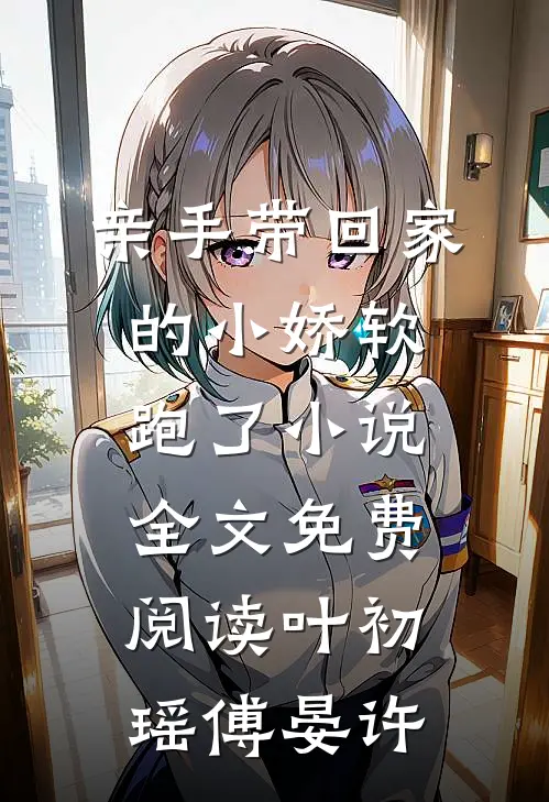 亲手带回家的小娇软跑了小说全文免费阅读叶初瑶傅晏许
