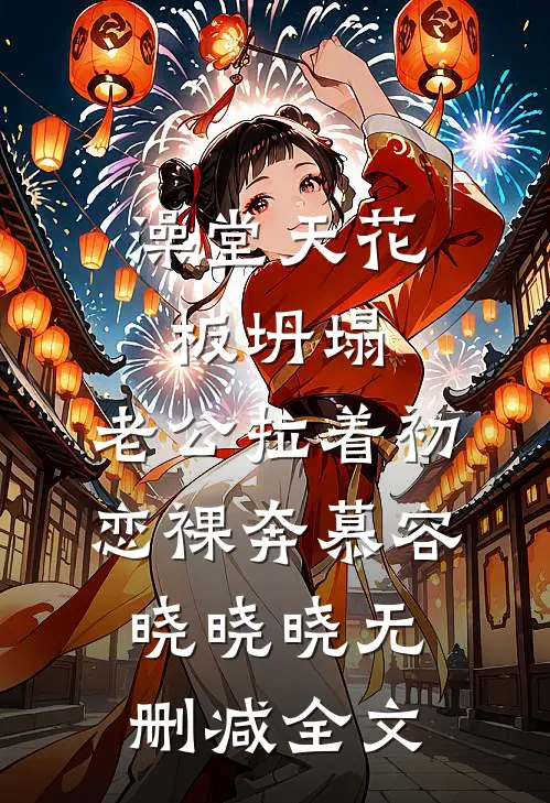 澡堂天花板坍塌，老公拉着初恋裸奔慕容晓晓晓无删减全文