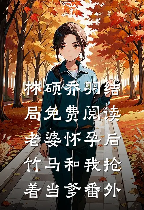 林硕乔羽结局免费阅读老婆怀孕后，竹马和我抢着当爹番外