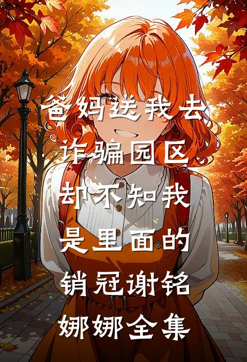 爸妈送我去诈骗园区，却不知我是里面的销冠谢铭娜娜 全集