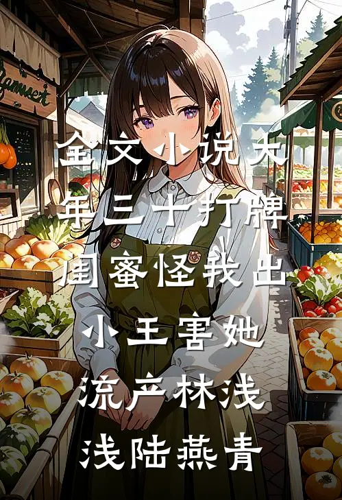 全文小说大年三十打牌，闺蜜怪我出小王害她流产林浅浅陆燕青