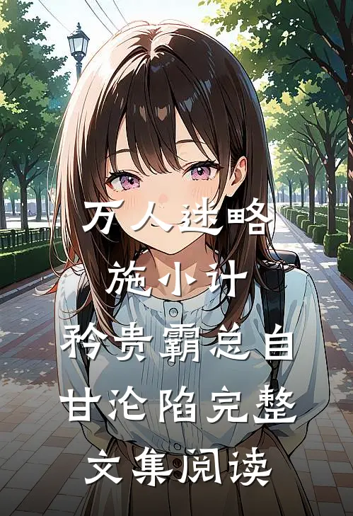 万人迷略施小计，矜贵霸总自甘沦陷完整文集阅读