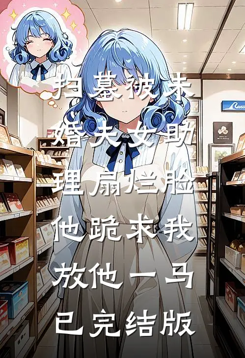 扫墓被未婚夫女助理扇烂脸，他跪求我放他一马已完结版