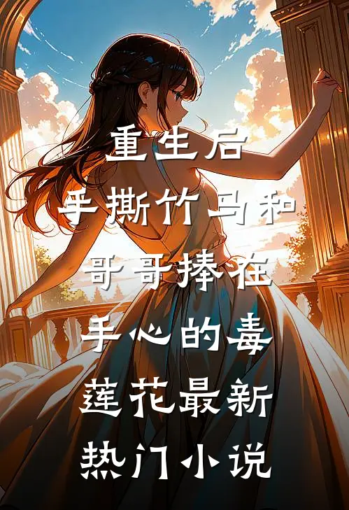 重生后，手撕竹马和哥哥捧在手心的毒莲花最新热门小说