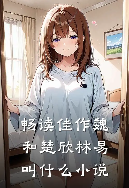 畅读佳作魏和楚欣林易叫什么小说