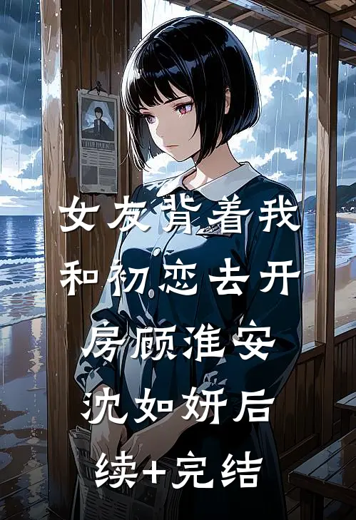 女友背着我和初恋去开房顾淮安沈如妍后续+完结